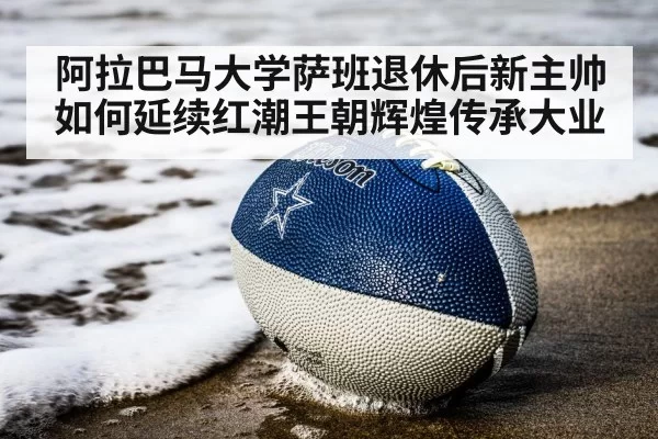 阿拉巴马大学萨班退休后新主帅如何延续红潮王朝辉煌传承大业
