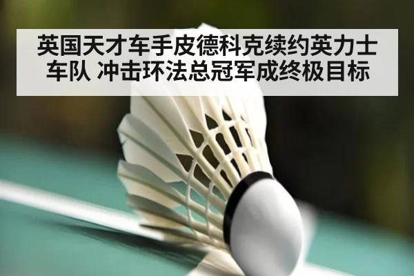 英国天才车手皮德科克续约英力士车队 冲击环法总冠军成终极目标